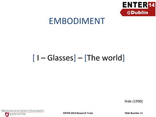 EMBODIMENT

[ I – Glasses] – [The world]

Ihde (1990)
ENTER 2014 Research Track

Slide Number 11

 