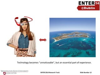 Technology becomes “unnoticeable”, but an essential part of experience.

ENTER 2014 Research Track

Slide Number 12

 