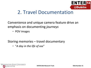 2. Travel Documentation
Convenience and unique camera feature drive an
emphasis on documenting journeys
– POV images

Storing memories – travel documentary
– “A day in the life of xxx”

ENTER 2014 Research Track

Slide Number 21

 