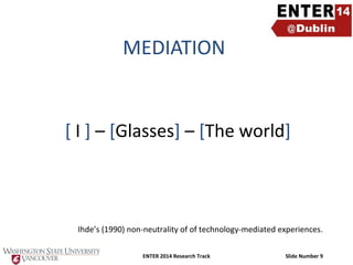 MEDIATION

[ I ] – [Glasses] – [The world]

Ihde’s (1990) non-neutrality of of technology-mediated experiences.
ENTER 2014 Research Track

Slide Number 9

 