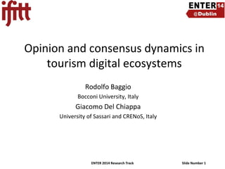 Opinion and consensus dynamics in
tourism digital ecosystems
Rodolfo Baggio
Bocconi University, Italy

Giacomo Del Chiappa
University of Sassari and CRENoS, Italy

ENTER 2014 Research Track

Slide Number 1

 