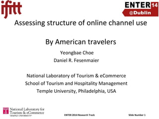 Assessing structure of online channel use
By American travelers
Yeongbae Choe
Daniel R. Fesenmaier
National Laboratory of Tourism & eCommerce
School of Tourism and Hospitality Management
Temple University, Philadelphia, USA

ENTER 2014 Research Track

Slide Number 1

 