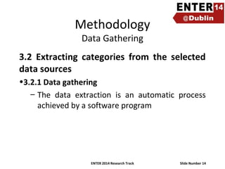 Methodology
Data Gathering

3.2 Extracting categories from the selected
data sources
•3.2.1 Data gathering
– The data extraction is an automatic process
achieved by a software program

ENTER 2014 Research Track

Slide Number 14

 