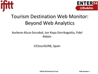 Tourism Destination Web Monitor:
Beyond Web Analytics
Aurkene Alzua-Sorzabal, Jon Kepa Gerrikagoitia, Fidel
Rebón
CICtourGUNE, Spain

ENTER 2014 Research Track

Slide Number 1

 