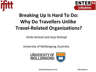 Breaking Up Is Hard To Do:
Why Do Travellers Unlike
Travel-Related Organizations?
Ulrike Gretzel and Anja Dinhopl
University of Wollongong, Australia

ENTER 2014 Research Track

Slide Number 1

 