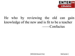 He who by reviewing the old can gain
knowledge of the new and is fit to be a teacher
——Confucius

ENTER 2014 Research Track

Slide Number 1

 