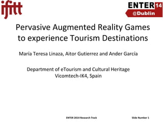 Pervasive Augmented Reality Games
to experience Tourism Destinations
María Teresa Linaza, Aitor Gutierrez and Ander García

Department of eTourism and Cultural Heritage
Vicomtech-IK4, Spain

ENTER 2014 Research Track

Slide Number 1

 