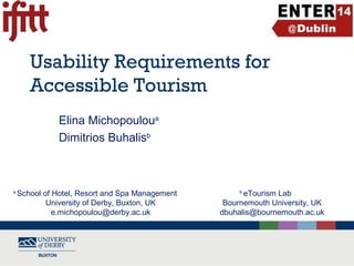 Usability Requirements for
Accessible Tourism
Elina Michopouloua
Dimitrios Buhalisb

a

School of Hotel, Resort and Spa Management
University of Derby, Buxton, UK
e.michopoulou@derby.ac.uk

eTourism Lab
Bournemouth University, UK
dbuhalis@bournemouth.ac.uk
b

 