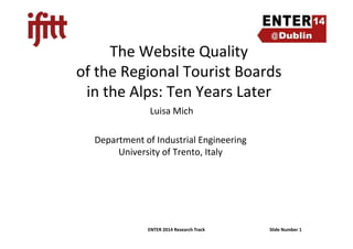 The Website Quality
of the Regional Tourist Boards
in the Alps: Ten Years Later
Luisa Mich
ENTER 2014 Research Track Slide Number 1
Department of Industrial Engineering
University of Trento, Italy
 