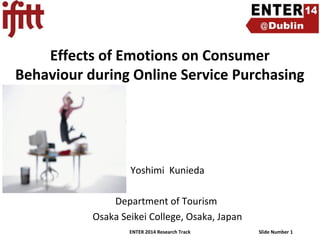 Effects of Emotions on Consumer
Behaviour during Online Service Purchasing

Yoshimi Kunieda
Department of Tourism
Osaka Seikei College, Osaka, Japan
ENTER 2014 Research Track

Slide Number 1

 