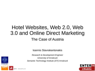 Hotel Websites, Web 2.0, Web 3.0
and Online Direct Marketing
The Case of Austria
Ioannis Stavrakantonakis
Research & Development Engineer
University of Innsbruck
Semantic Technology Institute (STI) Innsbruck

 