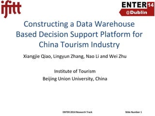 Constructing a Data Warehouse
Based Decision Support Platform for
China Tourism Industry
Xiangjie Qiao, Lingyun Zhang, Nao Li and Wei Zhu
Institute of Tourism
Beijing Union University, China

ENTER 2014 Research Track

Slide Number 1

 