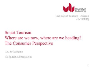 Smart Tourism:
Where are we now, where are we heading?
The Consumer Perspective
Dr. Sofia Reino
Sofia.reino@beds.ac.uk
Institute of Tourism Research
(INTOUR)
1
 