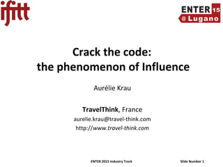 ENTER 2015 Industry Track Slide Number 1
Crack the code:
the phenomenon of Influence
Aurélie Krau
TravelThink, France
aurelie.krau@travel-think.com
http://www.travel-think.com
 