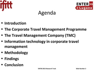 ENTER 2015 Research Track Slide Number 2
Agenda
• Introduction
• The Corporate Travel Management Programme
• The Travel Management Company (TMC)
• Information technology in corporate travel
management
• Methodology
• Findings
• Conclusion
 
