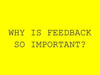 WHY IS FEEDBACK
SO IMPORTANT?
 