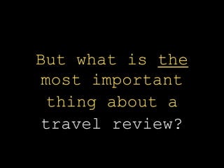 But what is the
most important
thing about a
travel review?
 