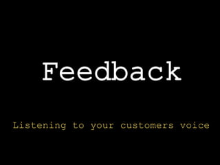 Listening to your customers voice
Feedback
 