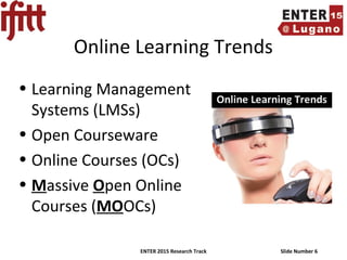ENTER 2015 Research Track Slide Number 6
Online Learning Trends
• Learning Management
Systems (LMSs)
• Open Courseware
• Online Courses (OCs)
• Massive Open Online
Courses (MOOCs)
 