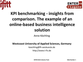 ENTER 2015 Industry Track Slide Number 1
KPI benchmarking - insights from
comparison. The example of an
online-based business intelligence
solution
Anne Köchling
Westcoast University of Applied Sciences, Germany
koechling@fh-weskueste.de
http://www.t-fis.de
 