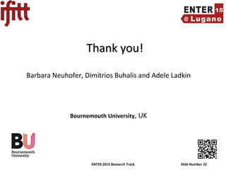 ENTER 2015 Research Track Slide Number 22
Thank you!Thank you!
Barbara Neuhofer, Dimitrios Buhalis and Adele Ladkin
Bournemouth University, UK
 