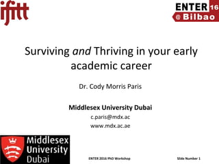 ENTER 2016 PhD Workshop Slide Number 1
Surviving and Thriving in your early
academic career
Dr. Cody Morris Paris
Middlesex University Dubai
c.paris@mdx.ac
www.mdx.ac.ae
 