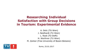 Researching Individual
Satisfaction with Group Decisions
in Tourism: Experimental Evidence
A. Delic (TU Wien)
J. Neidhardt (TU Wien)
L. Rook (TU Delft)
H. Werthner (TU Wien)
M. Zanker (Free University of Bozen-Bolzano)
Rome, 25.01.2017
 