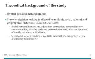 UEF // University of Eastern Finland
Theoretical background of the study
Traveller decision making process
•Traveller deci...