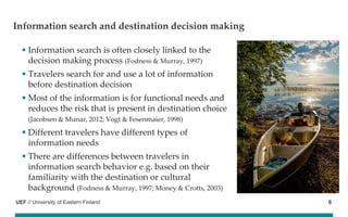 UEF // University of Eastern Finland
• Information search is often closely linked to the
decision making process (Fodness ...