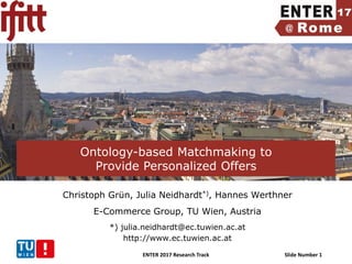 ENTER 2017 Research Track Slide Number 1
Christoph Grün, Julia Neidhardt*), Hannes Werthner
E-Commerce Group, TU Wien, Austria
*) julia.neidhardt@ec.tuwien.ac.at
http://www.ec.tuwien.ac.at
Ontology-based Matchmaking to
Provide Personalized Offers
 