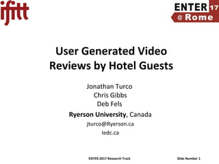 ENTER 2017 Research Track Slide Number 1
User Generated Video
Reviews by Hotel Guests
Jonathan Turco
Chris Gibbs
Deb Fels
Ryerson University, Canada
jturco@Ryerson.ca
Iedc.ca
 