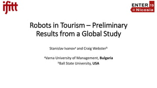 Robots in Tourism – Preliminary
Results from a Global Study
Stanislav Ivanova and Craig Websterb
aVarna University of Management, Bulgaria
bBall State University, USA
 