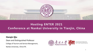 1
Hosting ENTER 2021
Conference at Nankai University in Tianjin, China
Hanqin Qiu
Dean and Distinguished Professor
College of Tourism and Service Management,
Nankai University, China P.R.
 