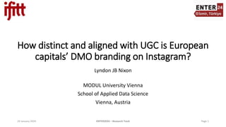 Lyndon JB Nixon
MODUL University Vienna
School of Applied Data Science
Vienna, Austria
How distinct and aligned with UGC is European
capitals’ DMO branding on Instagram?
24 January 2024 ENTER2024 – Research Track Page 1
 