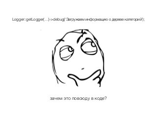 Logger::getLogger(…)->debug(‘Загружаем информацию о дереве категорий');
зачем это повсюду в коде?
 