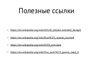 Полезные ссылки
• https://en.wikipedia.org/wiki/SOLID_(object-oriented_design)
• https://en.wikipedia.org/wiki/Don%27t_repeat_yourself
• https://en.wikipedia.org/wiki/KISS_principle
• https://en.wikipedia.org/wiki/You_aren%27t_gonna_need_it
 