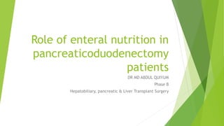 Role of enteral nutrition in
pancreaticoduodenectomy
patients
DR MD ABDUL QUIYUM
Phase B
Hepatobiliary, pancreatic & Liver Transplant Surgery
 