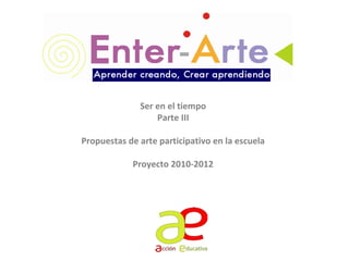 Ser en el tiempo
Parte III
Propuestas de arte participativo en la escuela
Proyecto 2010-2012

 