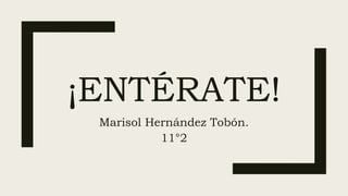 ¡ENTÉRATE!
Marisol Hernández Tobón.
11°2
 