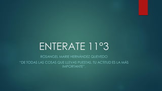 ENTERATE 11°3
ROSANGEL MARIE HERNÁNDEZ QUEVEDO
“DE TODAS LAS COSAS QUE LLEVAS PUESTAS, TU ACTITUD ES LA MÁS
IMPORTANTE”.
 