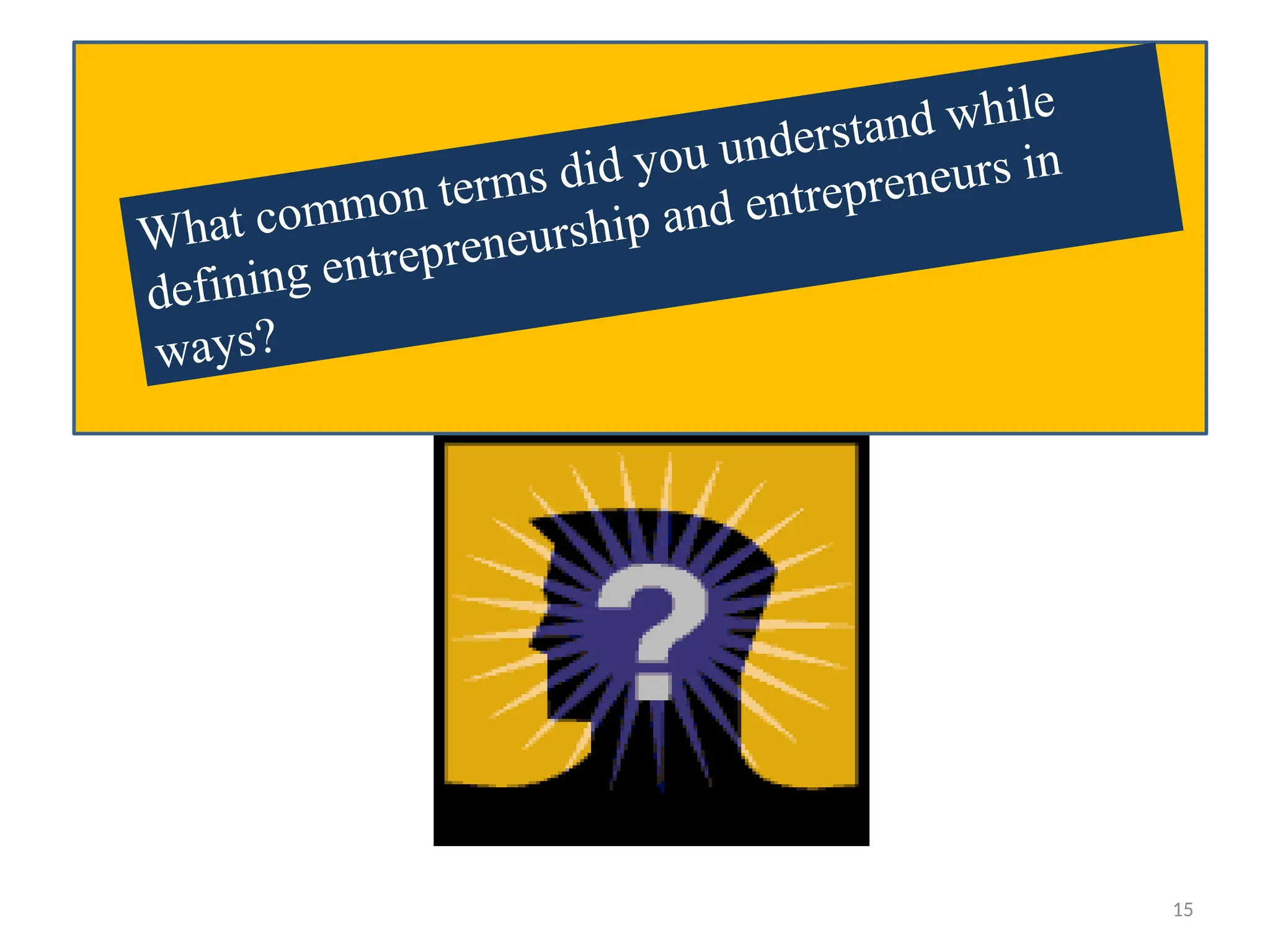 What common terms did you understand while
defining entrepreneurship and entrepreneurs in
ways?
15
 