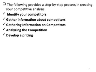 21
 The following provides a step-by-step process in creating
your competitive analysis.
 Identify your competitors
Gather information about competitors
Gathering Information on Competitors
Analyzing the Competition
Develop a pricing
 