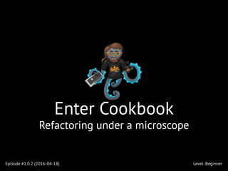 Episode #1.0.2 (2016-04-18)
Enter Cookbook
Refactoring under a microscope
Level: Beginner
 