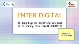 Học viên:
Lê Thị Chang
ENTER DIGITAL
Áp dụng Digital Marketing vào phát
triển thương hiệu ISMART EDUCATION
 
