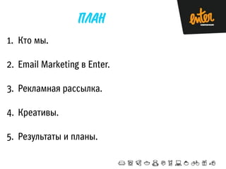 1. Кто мы.
2. Email Marketing в Enter.
3. Рекламная рассылка.

4. Креативы.
5. Результаты и планы.

 