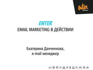 EMAIL MARKETING В ДЕЙСТВИИ

Екатерина Данченкова,
e-mail менеджер

 