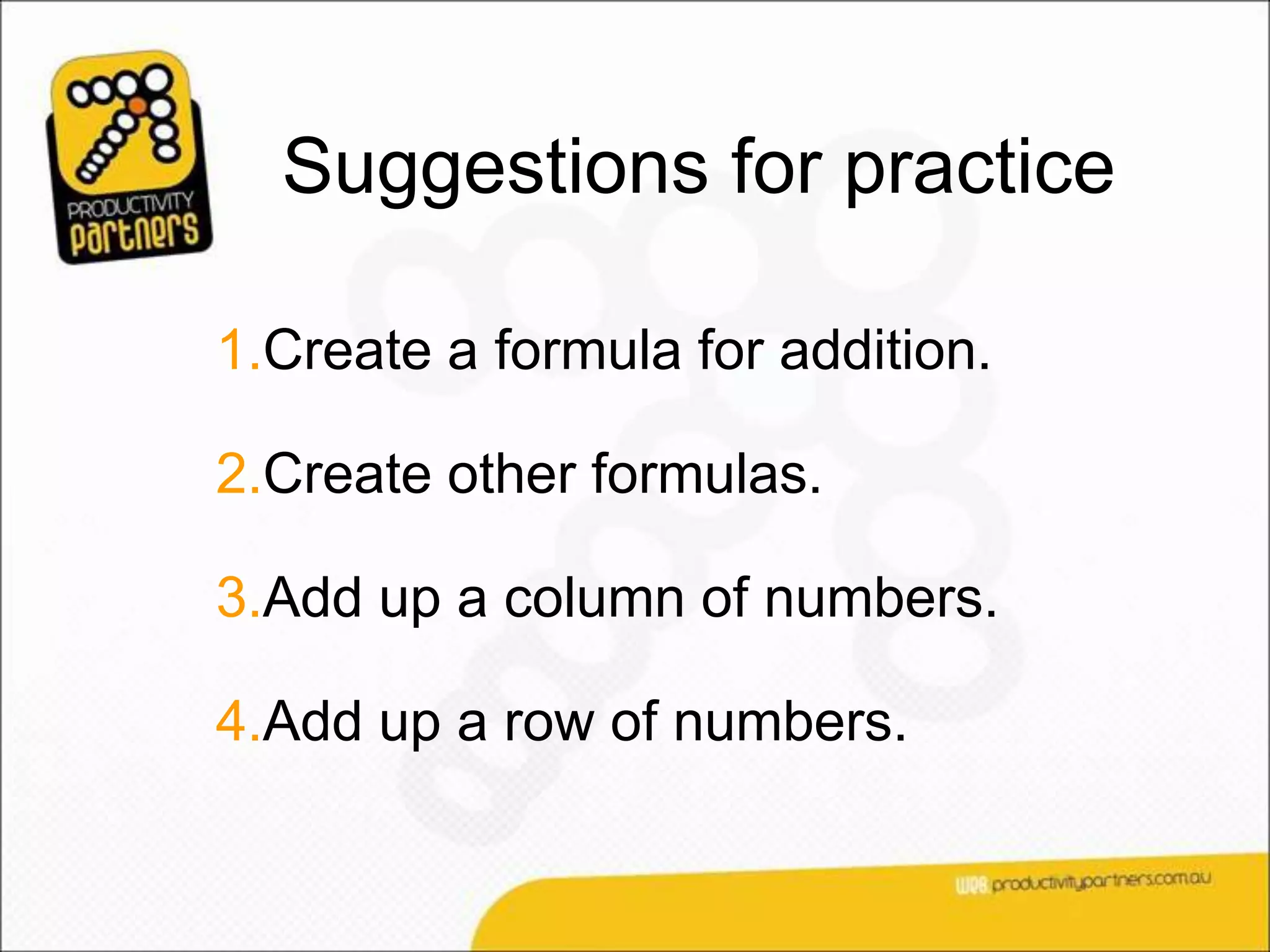 Suggestions for practice

1.Create a formula for addition.

2.Create other formulas.

3.Add up a column of numbers.

4.Add up a row of numbers.
 