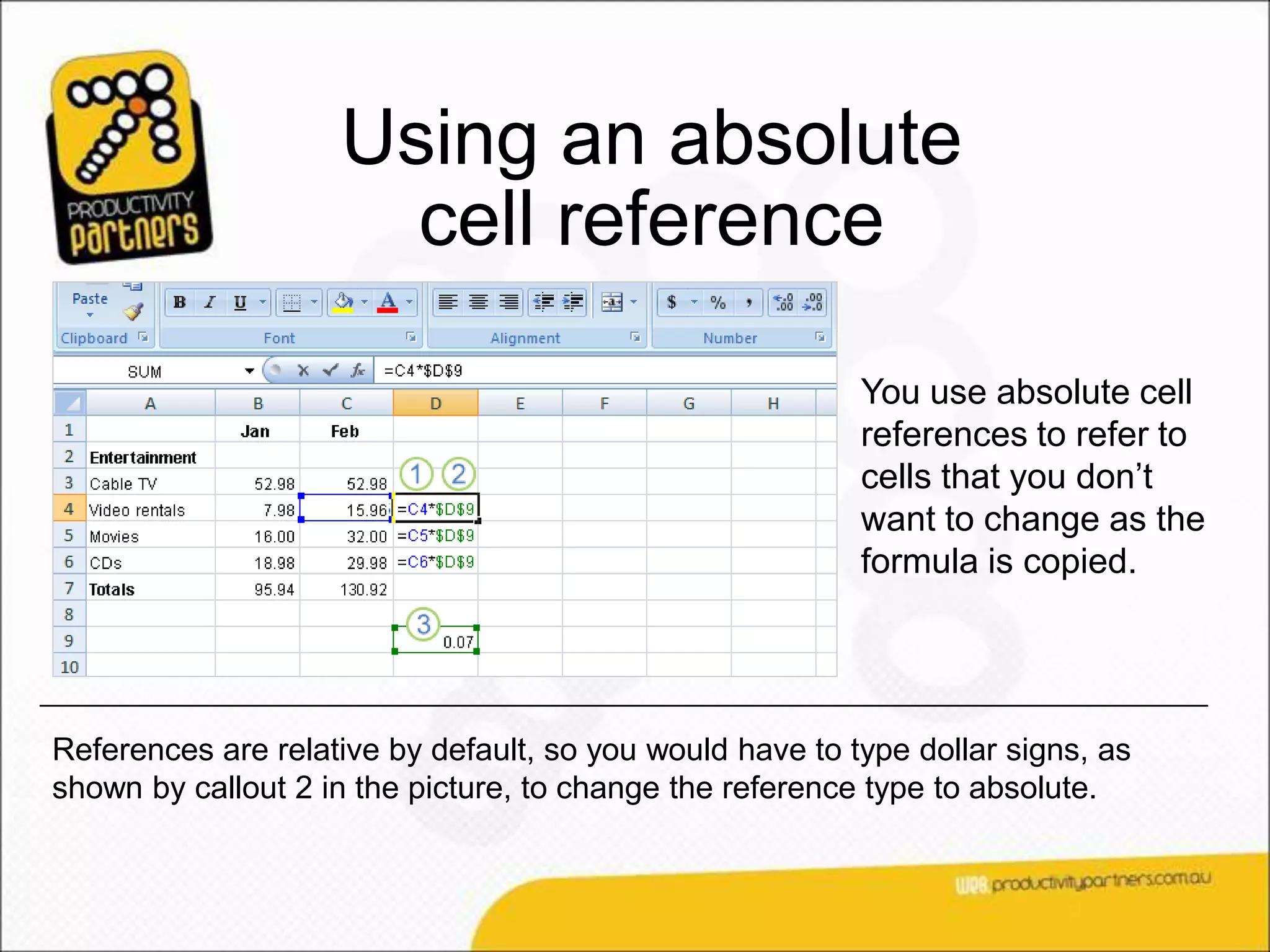 Using an absolute
                      cell reference

                                                          You use absolute cell
                                                          references to refer to
                                                          cells that you don’t
                                                          want to change as the
                                                          formula is copied.




References are relative by default, so you would have to type dollar signs, as
shown by callout 2 in the picture, to change the reference type to absolute.
 