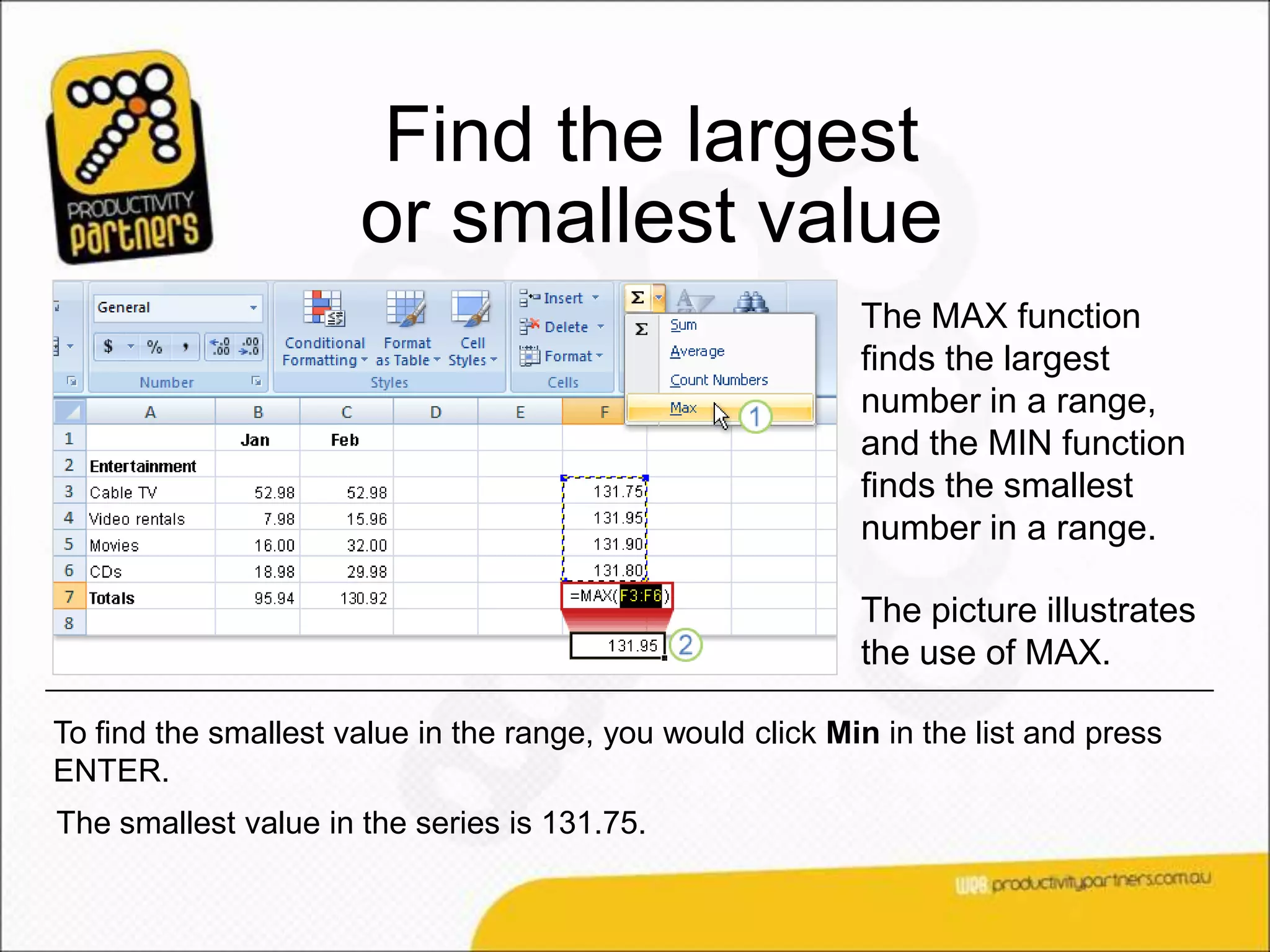 Find the largest
                      or smallest value
                                                           The MAX function
                                                           finds the largest
                                                           number in a range,
                                                           and the MIN function
                                                           finds the smallest
                                                           number in a range.

                                                           The picture illustrates
                                                           the use of MAX.

To find the smallest value in the range, you would click Min in the list and press
ENTER.
The smallest value in the series is 131.75.
 