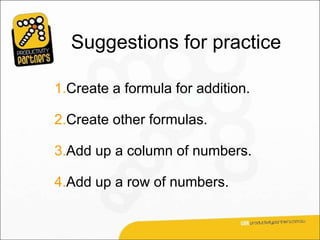Suggestions for practice

1.Create a formula for addition.

2.Create other formulas.

3.Add up a column of numbers.

4.Add up a row of numbers.
 